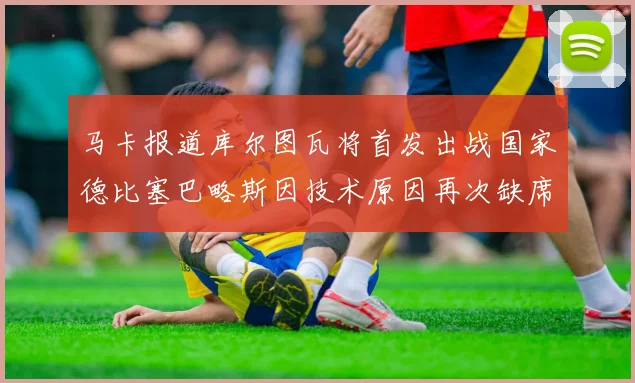 马卡报道库尔图瓦将首发出战国家德比塞巴略斯因技术原因再次缺席