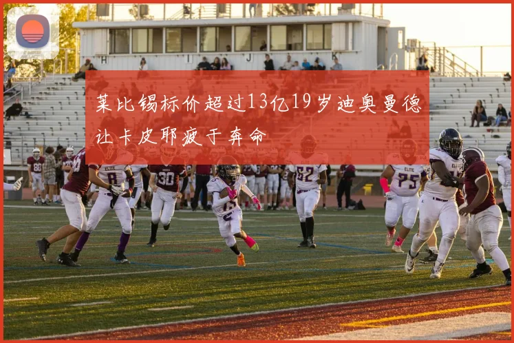 莱比锡标价超过13亿19岁迪奥曼德让卡皮耶疲于奔命