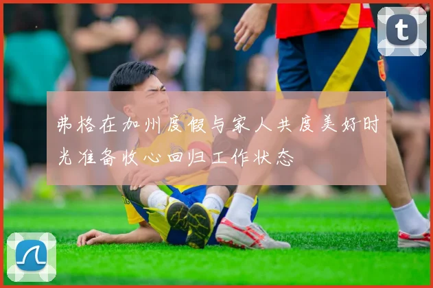 弗格在加州度假与家人共度美好时光准备收心回归工作状态