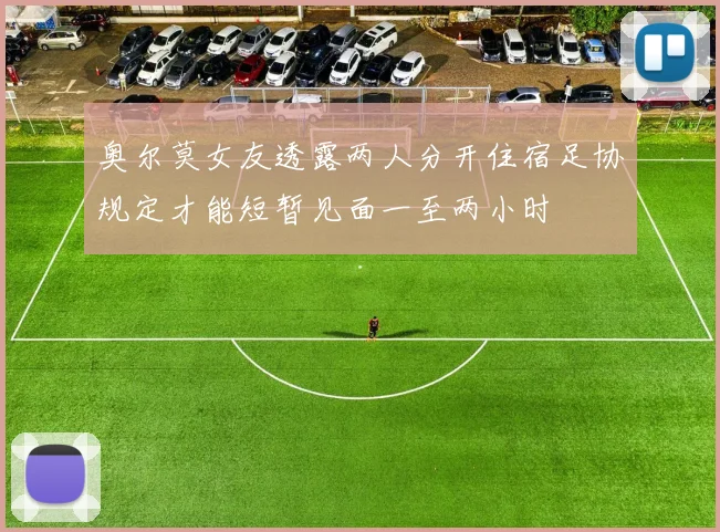 奥尔莫女友透露两人分开住宿足协规定才能短暂见面一至两小时