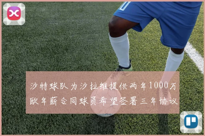 沙特球队为沙拉维提供两年1000万欧年薪合同球员希望签署三年协议