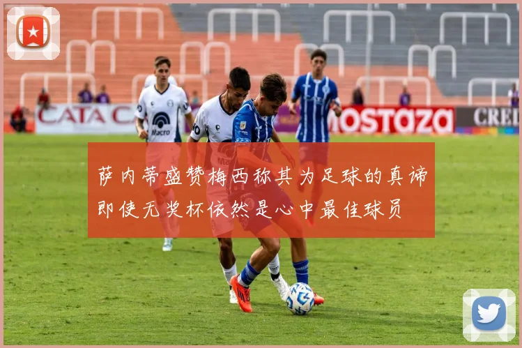 萨内蒂盛赞梅西称其为足球的真谛即使无奖杯依然是心中最佳球员