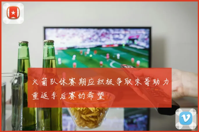 火箭队休赛期应积极争取朱哥助力重返季后赛的希望
