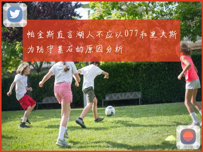 帕金斯直言湖人不应以077和里夫斯为防守基石的原因分析