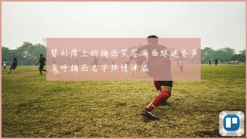 替补席上的梅西笑容满面球迷齐声高呼梅西名字热情洋溢