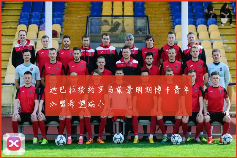迪巴拉续约罗马前景明朗博卡青年加盟希望减小