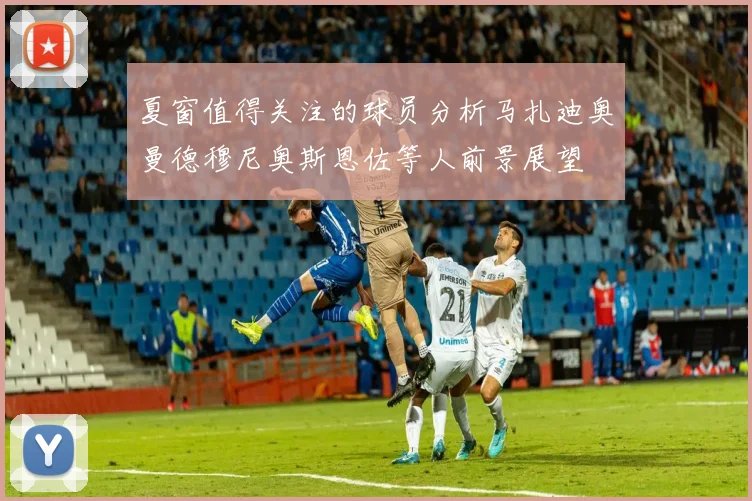 夏窗值得关注的球员分析马扎迪奥曼德穆尼奥斯恩佐等人前景展望