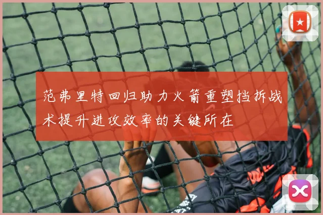 范弗里特回归助力火箭重塑挡拆战术提升进攻效率的关键所在