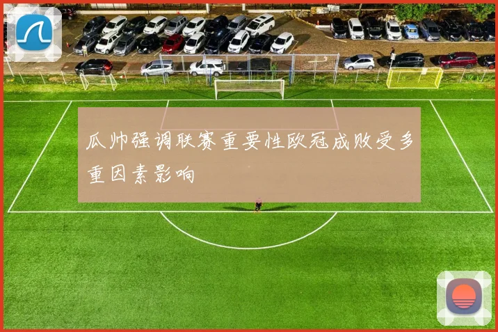 瓜帅强调联赛重要性欧冠成败受多重因素影响