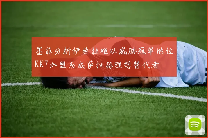 墨菲分析伊劳拉难以威胁冠军地位KK7加盟或成萨拉赫理想替代者