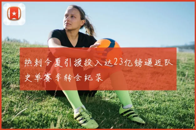 热刺今夏引援投入达23亿镑逼近队史单赛季转会纪录