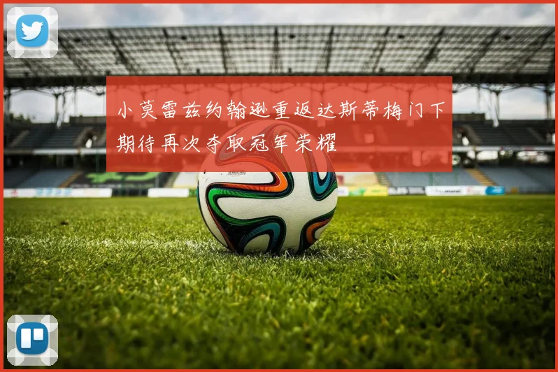 小莫雷兹约翰逊重返达斯蒂梅门下期待再次夺取冠军荣耀