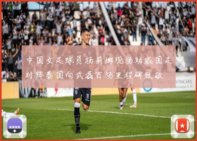 中国女足球员杨莉娜现场助威国足对阵泰国向武磊百场里程碑致敬